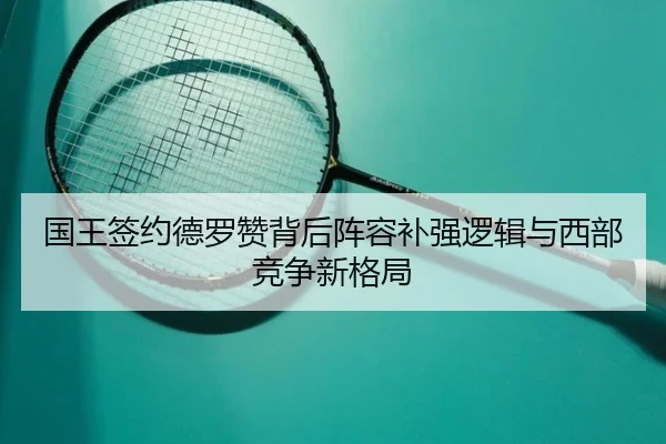 国王签约德罗赞背后阵容补强逻辑与西部竞争新格局